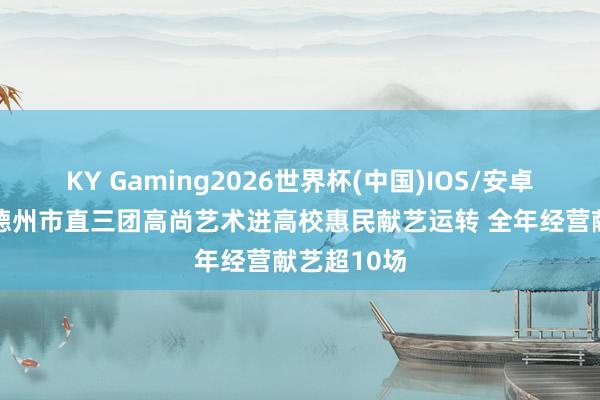 KY Gaming2026世界杯(中国)IOS/安卓官方下载 德州市直三团高尚艺术进高校惠民献艺运转 全年经营献艺超10场