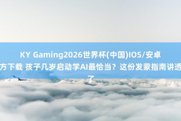 KY Gaming2026世界杯(中国)IOS/安卓官方下载 孩子几岁启动学AI最恰当？这份发蒙指南讲透了