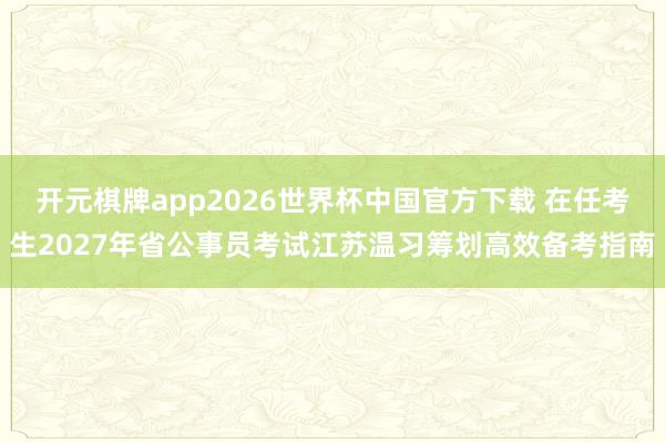 开元棋牌app2026世界杯中国官方下载 在任考生2027年省公事员考试江苏温习筹划高效备考指南