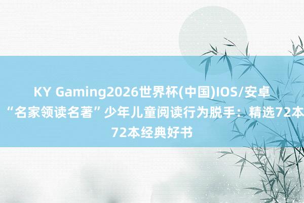 KY Gaming2026世界杯(中国)IOS/安卓官方下载 “名家领读名著”少年儿童阅读行为脱手：精选72本经典好书