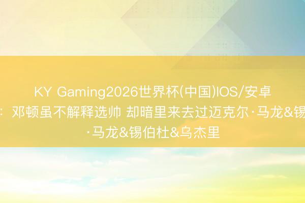 KY Gaming2026世界杯(中国)IOS/安卓官方下载 TA：邓顿虽不解释选帅 却暗里来去过迈克尔·马龙&锡伯杜&乌杰里