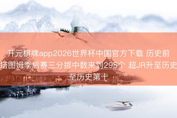开元棋牌app2026世界杯中国官方下载 历史前十！塔图姆季后赛三分掷中数来到295个 超JR升至历史第十