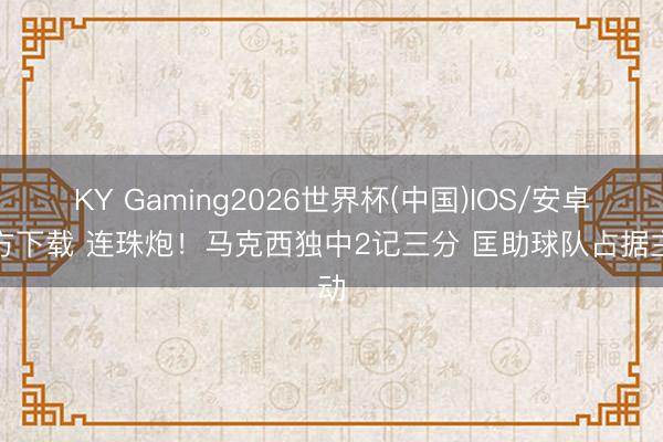 KY Gaming2026世界杯(中国)IOS/安卓官方下载 连珠炮！马克西独中2记三分 匡助球队占据主动