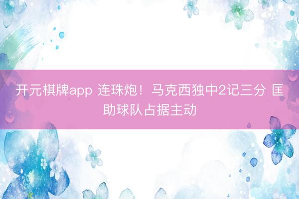 开元棋牌app 连珠炮！马克西独中2记三分 匡助球队占据主动