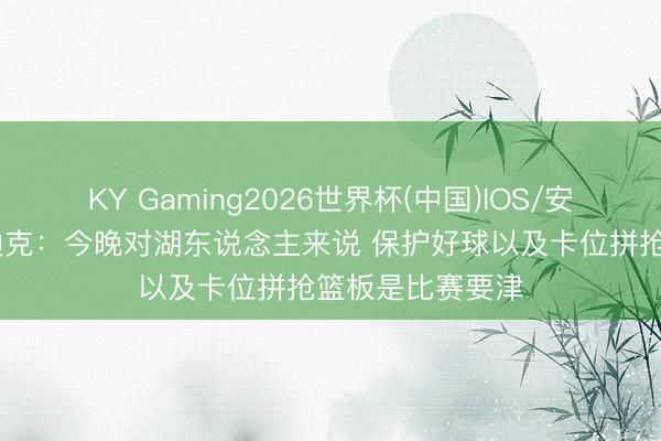 KY Gaming2026世界杯(中国)IOS/安卓官方下载 雷迪克：今晚对湖东说念主来说 保护好球以及卡位拼抢篮板是比赛要津