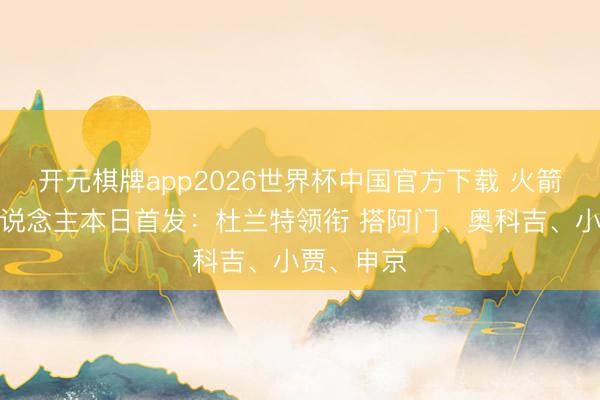开元棋牌app2026世界杯中国官方下载 火箭对阵湖东说念主本日首发：杜兰特领衔 搭阿门、奥科吉、小贾、申京