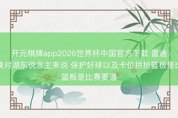 开元棋牌app2026世界杯中国官方下载 雷迪克：今晚对湖东说念主来说 保护好球以及卡位拼抢篮板是比赛要道
