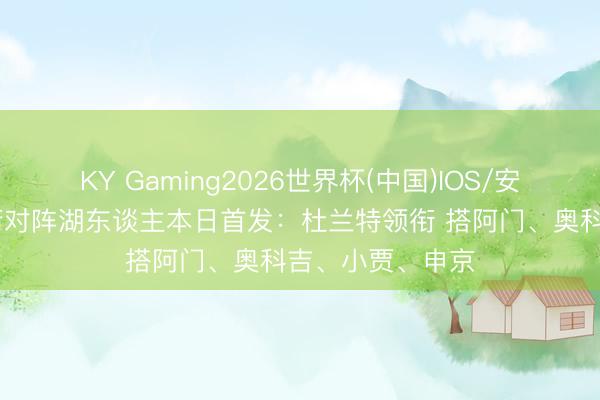 KY Gaming2026世界杯(中国)IOS/安卓官方下载 火箭对阵湖东谈主本日首发：杜兰特领衔 搭阿门、奥科吉、小贾、申京