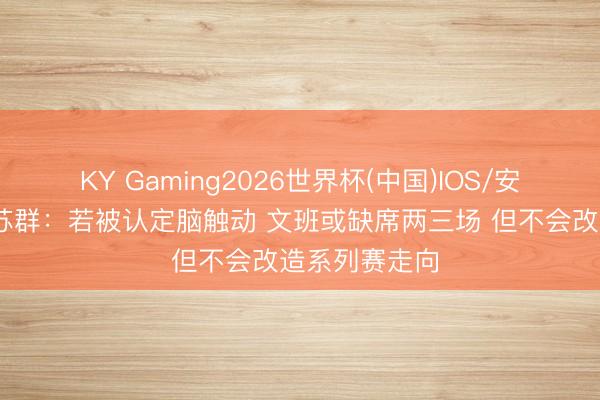 KY Gaming2026世界杯(中国)IOS/安卓官方下载 苏群：若被认定脑触动 文班或缺席两三场 但不会改造系列赛走向