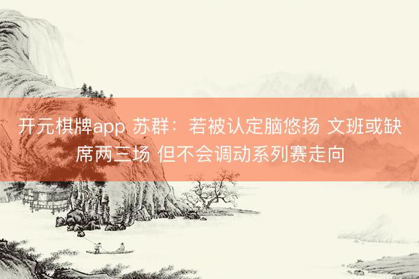 开元棋牌app 苏群：若被认定脑悠扬 文班或缺席两三场 但不会调动系列赛走向