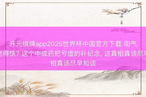 开元棋牌app2026世界杯中国官方下载 阳气不及老得快? 这个中成药把亏虚的补纪念， 这真相真该尽早知谈