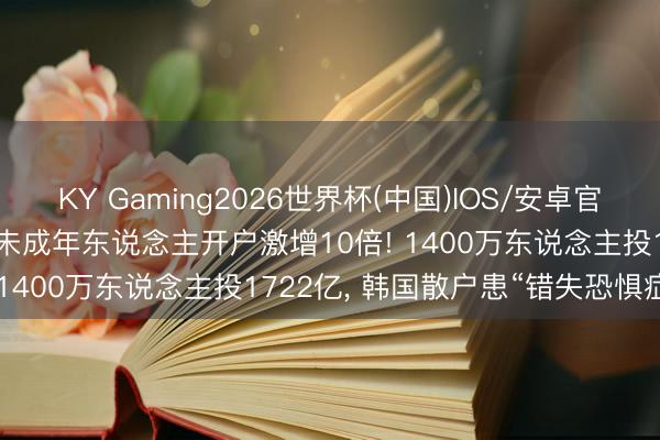 KY Gaming2026世界杯(中国)IOS/安卓官方下载 告贷炒股创记载， 未成年东说念主开户激增10倍! 1400万东说念主投1722亿， 韩国散户患“错失恐惧症”