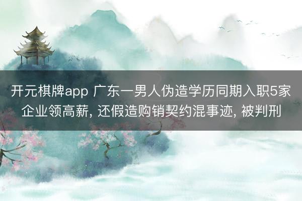 开元棋牌app 广东一男人伪造学历同期入职5家企业领高薪， 还假造购销契约混事迹， 被判刑