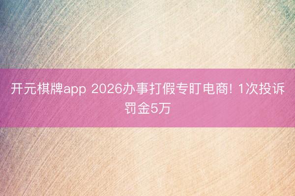 开元棋牌app 2026办事打假专盯电商! 1次投诉罚金5万