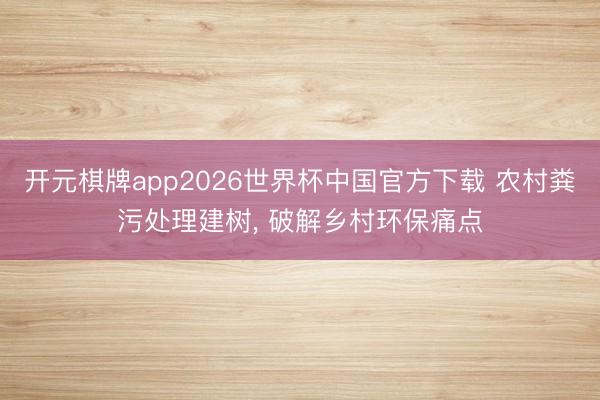 开元棋牌app2026世界杯中国官方下载 农村粪污处理建树， 破解乡村环保痛点
