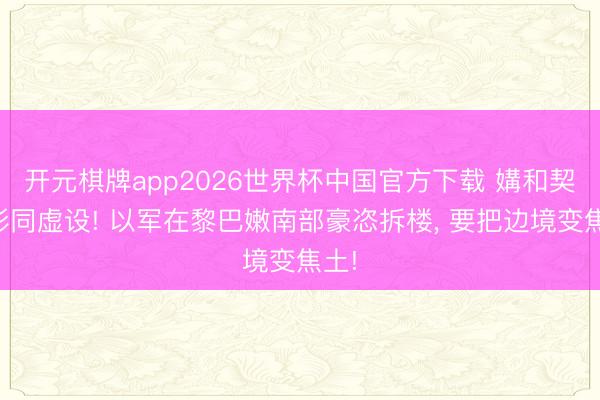 开元棋牌app2026世界杯中国官方下载 媾和契约形同虚设! 以军在黎巴嫩南部豪恣拆楼, 要把边境变焦土!