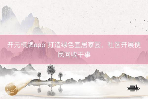开元棋牌app 打造绿色宜居家园，社区开展便民回收干事