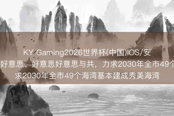 KY Gaming2026世界杯(中国)IOS/安卓官方下载 各好意思其好意思、好意思好意思与共，力求2030年全市49个海湾基本建成秀美海湾