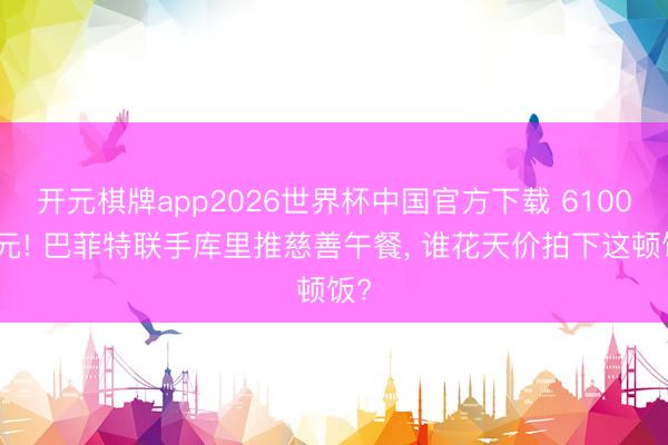 开元棋牌app2026世界杯中国官方下载 6100万元! 巴菲特联手库里推慈善午餐， 谁花天价拍下这顿饭?