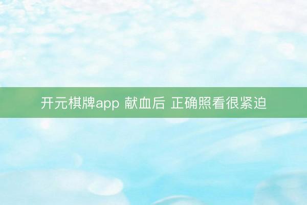 开元棋牌app 献血后 正确照看很紧迫