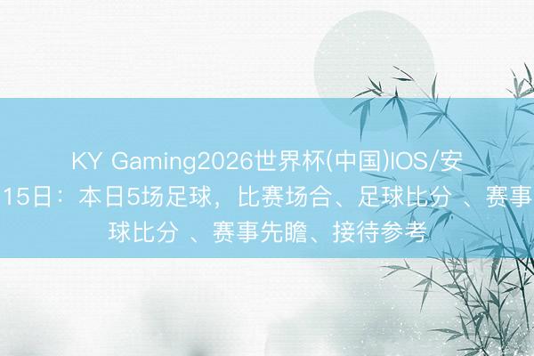 KY Gaming2026世界杯(中国)IOS/安卓官方下载 5月15日：本日5场足球，比赛场合、足球比分 、赛事先瞻、接待参考