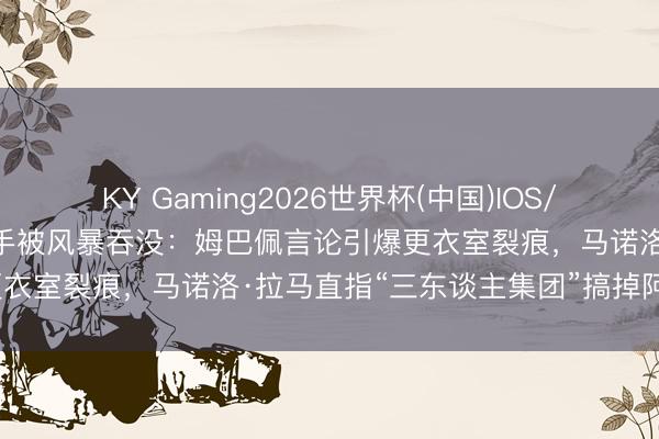 KY Gaming2026世界杯(中国)IOS/安卓官方下载 伯纳乌的得手被风暴吞没：姆巴佩言论引爆更衣室裂痕，马诺洛·拉马直指“三东谈主集团”搞掉阿隆索？