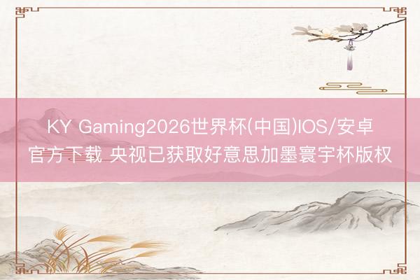 KY Gaming2026世界杯(中国)IOS/安卓官方下载 央视已获取好意思加墨寰宇杯版权