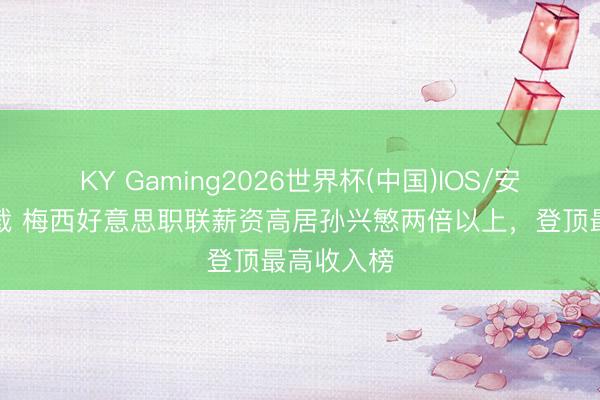 KY Gaming2026世界杯(中国)IOS/安卓官方下载 梅西好意思职联薪资高居孙兴慜两倍以上，登顶最高收入榜
