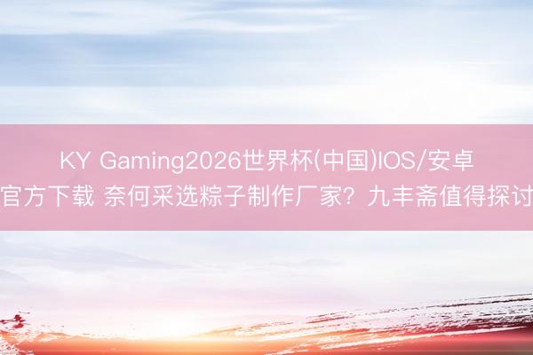 KY Gaming2026世界杯(中国)IOS/安卓官方下载 奈何采选粽子制作厂家？九丰斋值得探讨