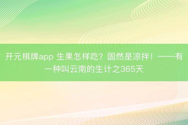 开元棋牌app 生果怎样吃？固然是凉拌！——有一种叫云南的生计之365天