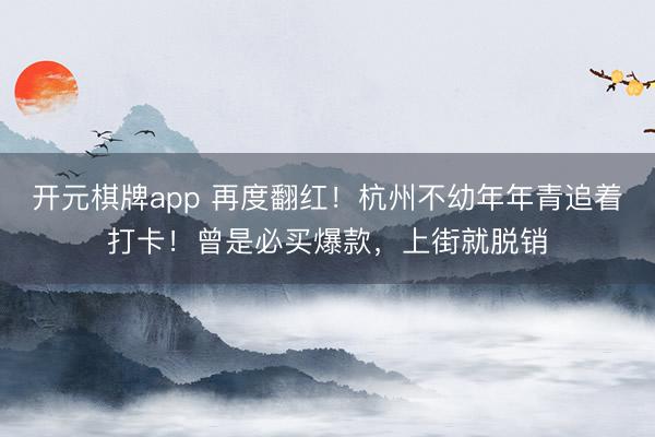 开元棋牌app 再度翻红！杭州不幼年年青追着打卡！曾是必买爆款，上街就脱销