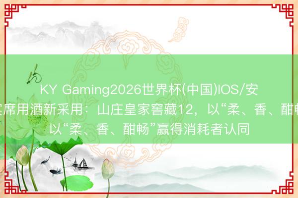 KY Gaming2026世界杯(中国)IOS/安卓官方下载 河北宴席用酒新采用：山庄皇家窖藏12，以“柔、香、酣畅”赢得消耗者认同
