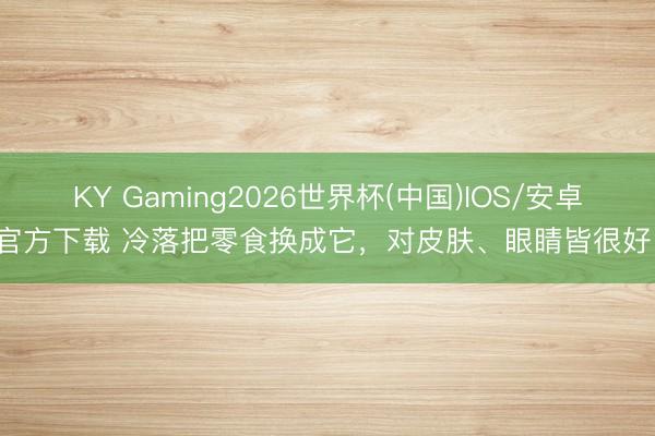 KY Gaming2026世界杯(中国)IOS/安卓官方下载 冷落把零食换成它，对皮肤、眼睛皆很好！