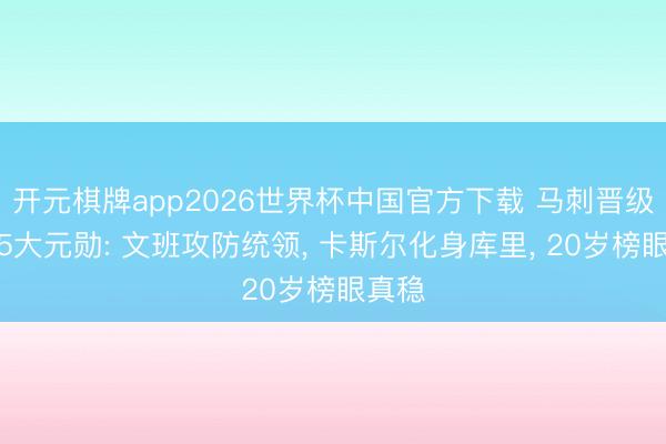 开元棋牌app2026世界杯中国官方下载 马刺晋级西决5大元勋: 文班攻防统领， 卡斯尔化身库里， 20岁榜眼真稳