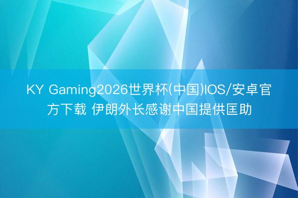 KY Gaming2026世界杯(中国)IOS/安卓官方下载 伊朗外长感谢中国提供匡助