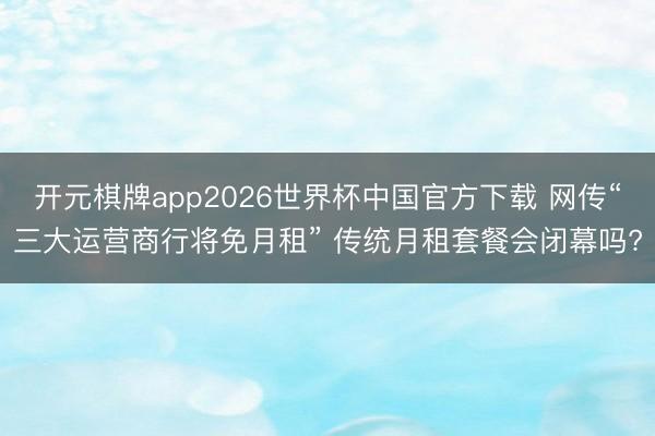 开元棋牌app2026世界杯中国官方下载 网传“三大运营商行将免月租” 传统月租套餐会闭幕吗?