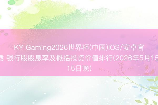 KY Gaming2026世界杯(中国)IOS/安卓官方下载 银行股股息率及概括投资价值排行(2026年5月15日晚)