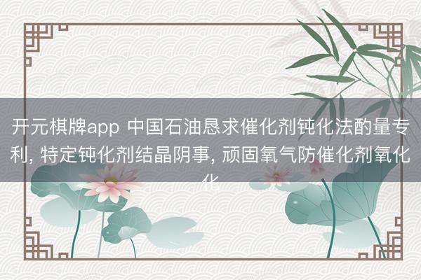开元棋牌app 中国石油恳求催化剂钝化法酌量专利， 特定钝化剂结晶阴事， 顽固氧气防催化剂氧化