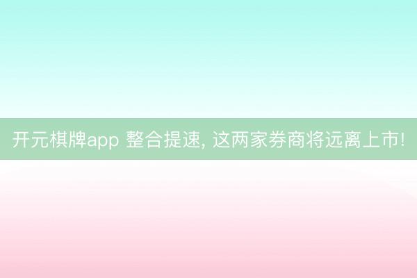 开元棋牌app 整合提速， 这两家券商将远离上市!