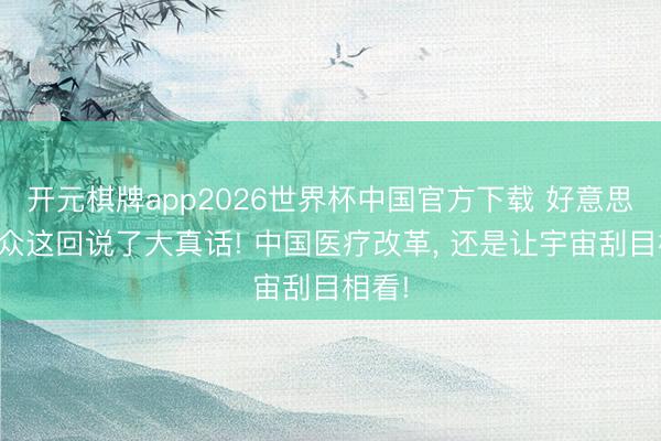 开元棋牌app2026世界杯中国官方下载 好意思国群众这回说了大真话! 中国医疗改革， 还是让宇宙刮目相看!
