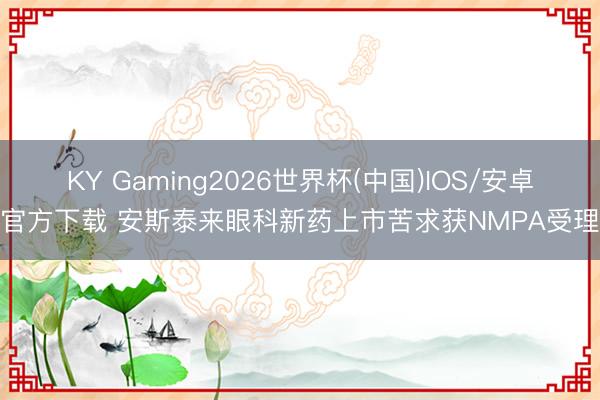 KY Gaming2026世界杯(中国)IOS/安卓官方下载 安斯泰来眼科新药上市苦求获NMPA受理