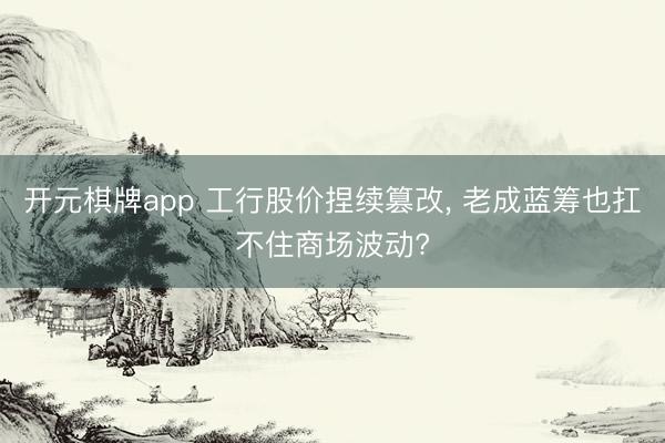 开元棋牌app 工行股价捏续篡改， 老成蓝筹也扛不住商场波动?