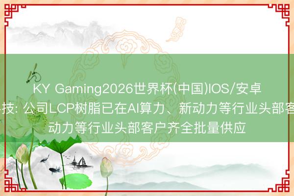 KY Gaming2026世界杯(中国)IOS/安卓官方下载 金发科技: 公司LCP树脂已在AI算力、新动力等行业头部客户齐全批量供应
