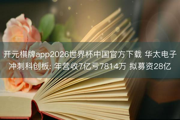 开元棋牌app2026世界杯中国官方下载 华太电子冲刺科创板: 年营收7亿亏7814万 拟募资28亿
