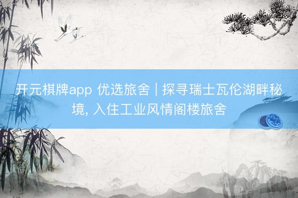 开元棋牌app 优选旅舍 | 探寻瑞士瓦伦湖畔秘境， 入住工业风情阁楼旅舍