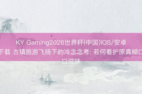 KY Gaming2026世界杯(中国)IOS/安卓官方下载 古镇旅游飞扬下的冷念念考: 若何看护原真糊口滋味