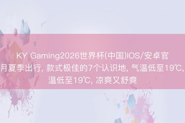 KY Gaming2026世界杯(中国)IOS/安卓官方下载 6-8月夏季出行， 款式极佳的7个认识地， 气温低至19℃， 凉爽又舒爽