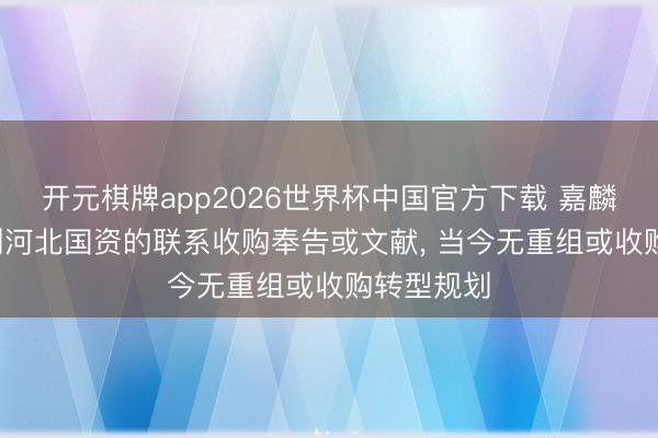 开元棋牌app2026世界杯中国官方下载 嘉麟杰: 未收到河北国资的联系收购奉告或文献， 当今无重组或收购转型规划