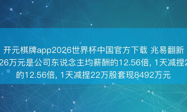 开元棋牌app2026世界杯中国官方下载 兆易翻新董事朱一来岁薪753.26万元是公司东说念主均薪酬的12.56倍， 1天减捏22万股套现8492万元