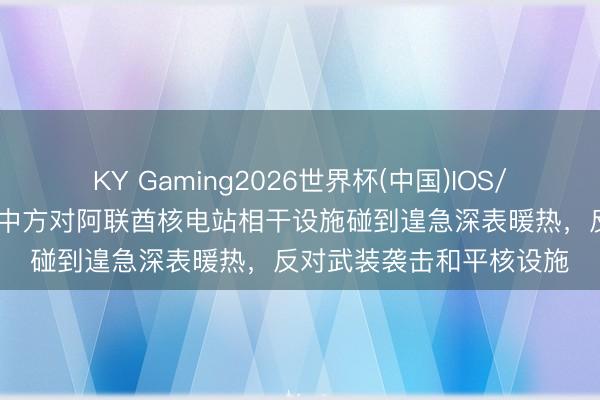 KY Gaming2026世界杯(中国)IOS/安卓官方下载 酬酢部：中方对阿联酋核电站相干设施碰到遑急深表暖热，反对武装袭击和平核设施